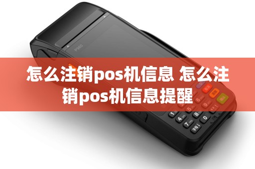怎么注销pos机信息 怎么注销pos机信息提醒