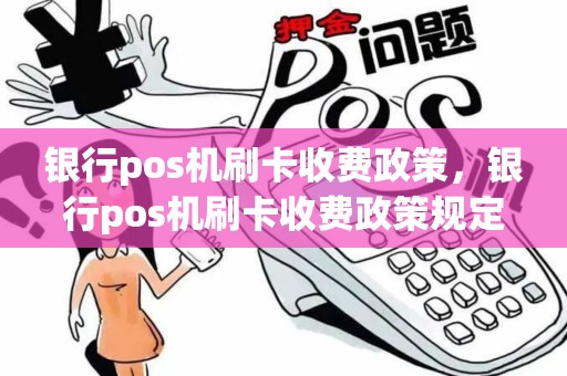 银行pos机刷卡收费政策，银行pos机刷卡收费政策规定