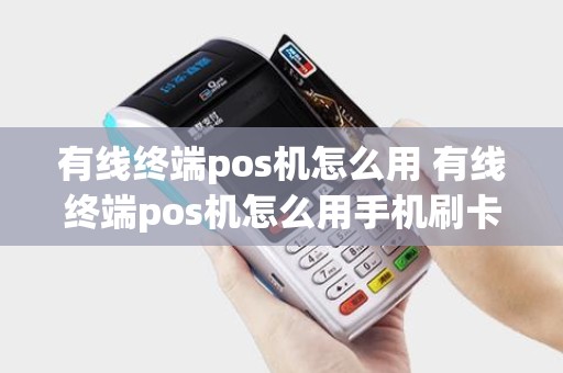 有线终端pos机怎么用 有线终端pos机怎么用手机刷卡