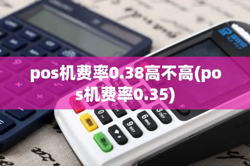 pos机费率0.38高不高(pos机费率0.35)