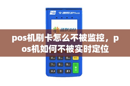 pos机刷卡怎么不被监控，pos机如何不被实时定位