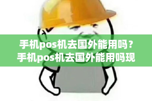 手机pos机去国外能用吗？手机pos机去国外能用吗现在