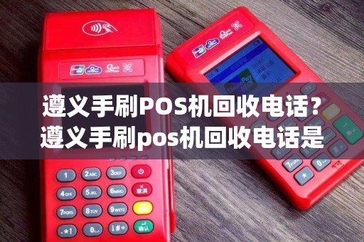 遵义手刷POS机回收电话？遵义手刷pos机回收电话是多少