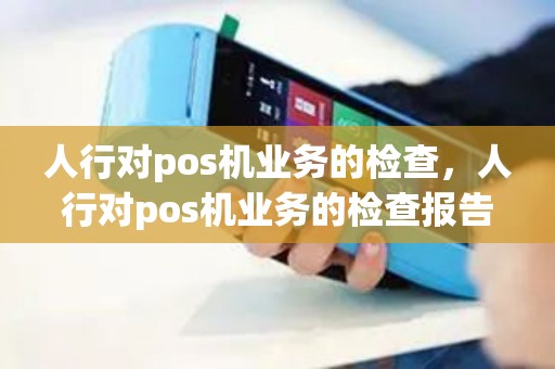 人行对pos机业务的检查，人行对pos机业务的检查报告