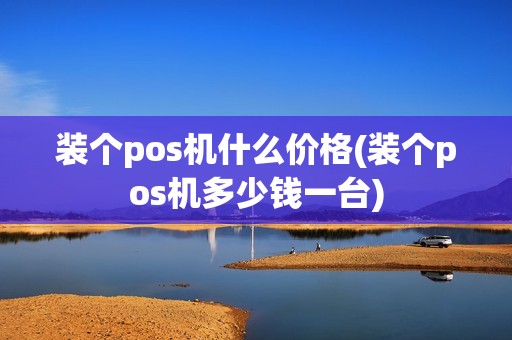 装个pos机什么价格(装个pos机多少钱一台)