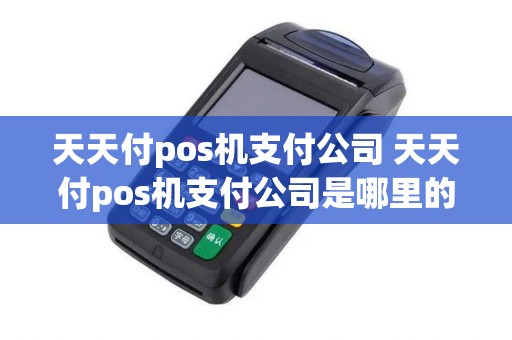 天天付pos机支付公司 天天付pos机支付公司是哪里的