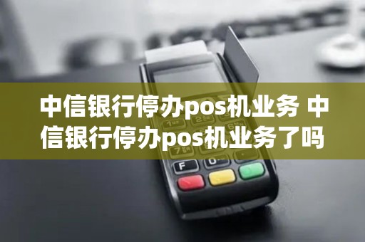 中信银行停办pos机业务 中信银行停办pos机业务了吗