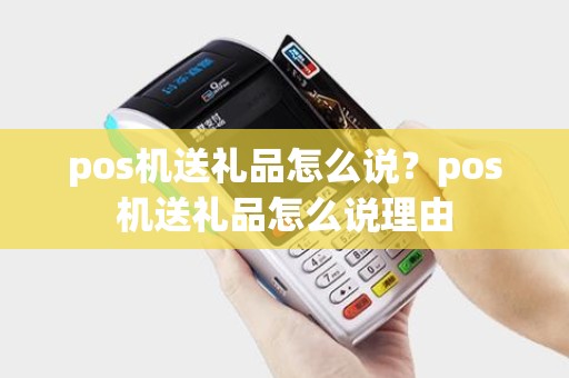 pos机送礼品怎么说？pos机送礼品怎么说理由