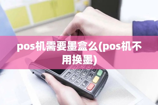 pos机需要墨盒么(pos机不用换墨)