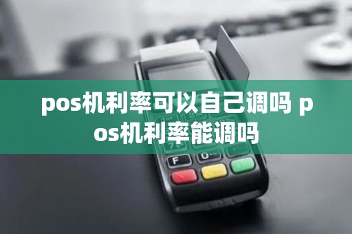 pos机利率可以自己调吗 pos机利率能调吗