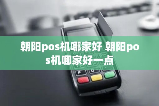 朝阳pos机哪家好 朝阳pos机哪家好一点