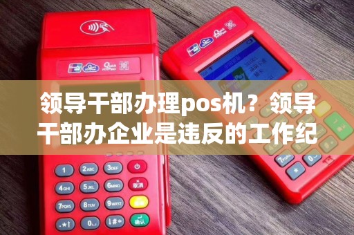 领导干部办理pos机？领导干部办企业是违反的工作纪律吗