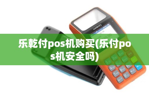 乐乾付pos机购买(乐付pos机安全吗)