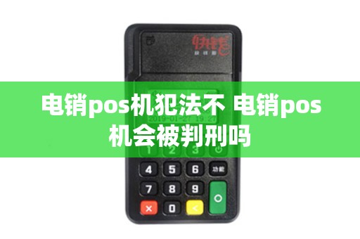 电销pos机犯法不 电销pos机会被判刑吗