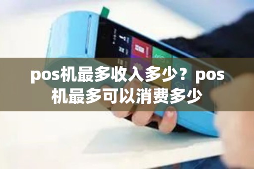 pos机最多收入多少？pos机最多可以消费多少