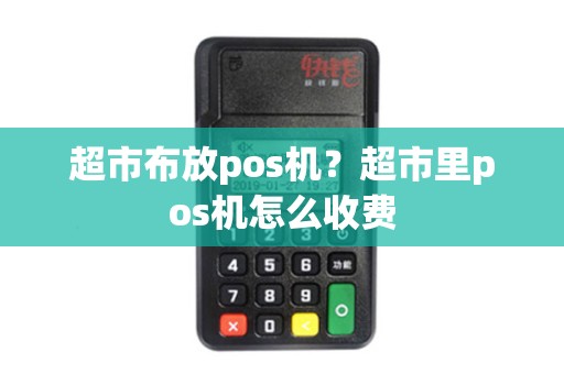 超市布放pos机？超市里pos机怎么收费