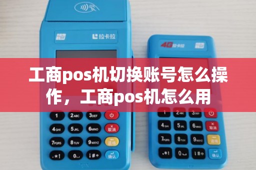 工商pos机切换账号怎么操作，工商pos机怎么用