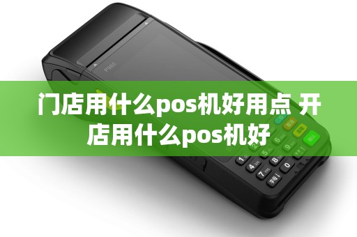 门店用什么pos机好用点 开店用什么pos机好