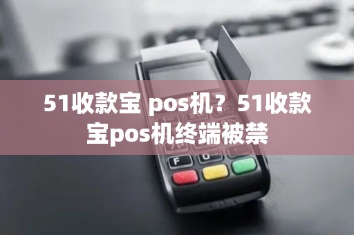 51收款宝 pos机？51收款宝pos机终端被禁