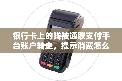 银行卡上的钱被通联支付平台账户转走，提示消费怎么么回事？