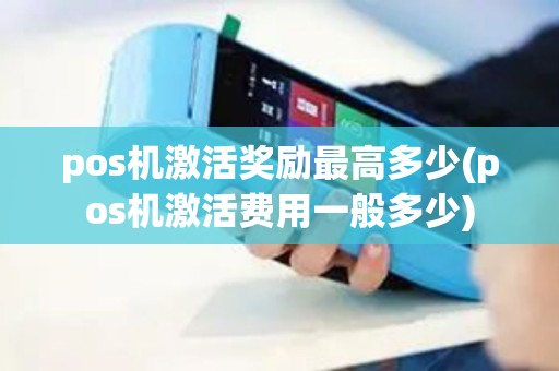 pos机激活奖励最高多少(pos机激活费用一般多少)