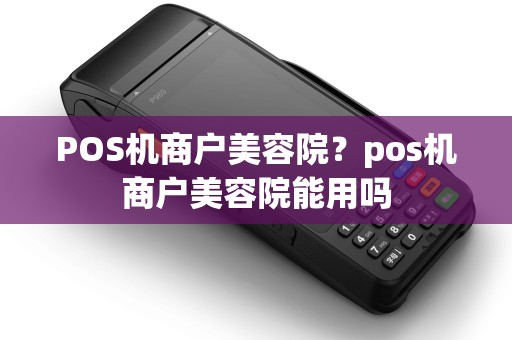 POS机商户美容院？pos机商户美容院能用吗