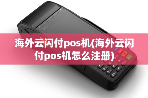 海外云闪付pos机(海外云闪付pos机怎么注册)