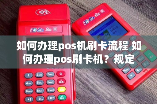 如何办理pos机刷卡流程 如何办理pos刷卡机？规定