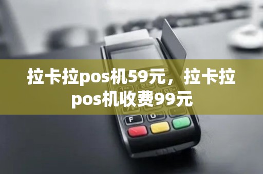拉卡拉pos机59元，拉卡拉pos机收费99元