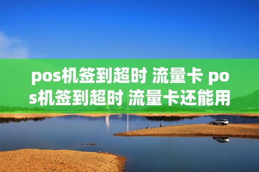 pos机签到超时 流量卡 pos机签到超时 流量卡还能用吗