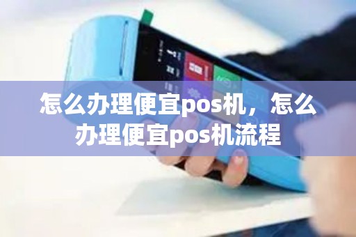 怎么办理便宜pos机，怎么办理便宜pos机流程