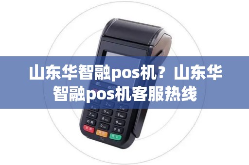 山东华智融pos机？山东华智融pos机客服热线