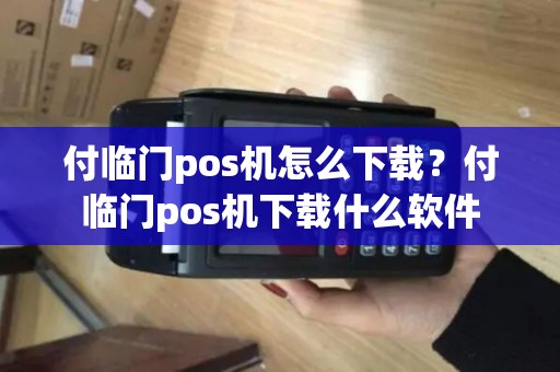付临门pos机怎么下载？付临门pos机下载什么软件