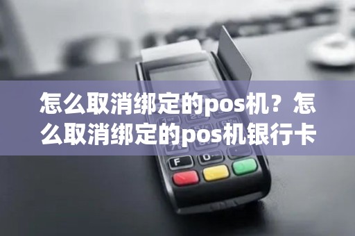 怎么取消绑定的pos机？怎么取消绑定的pos机银行卡