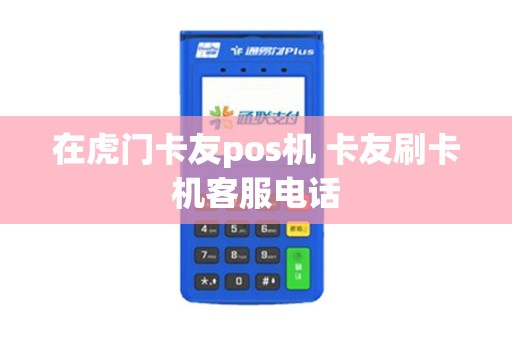 在虎门卡友pos机 卡友刷卡机客服电话
