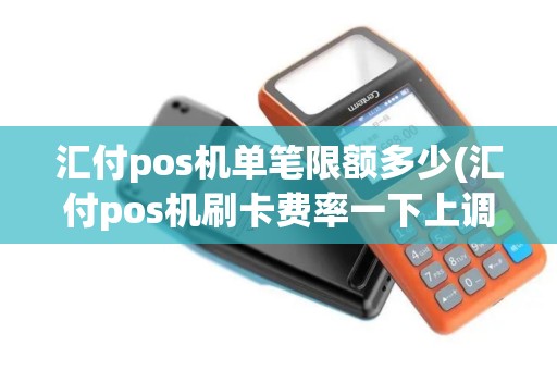 汇付pos机单笔限额多少(汇付pos机刷卡费率一下上调了8个点)