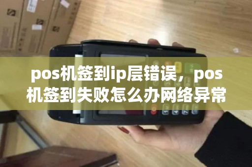 pos机签到ip层错误，pos机签到失败怎么办网络异常225