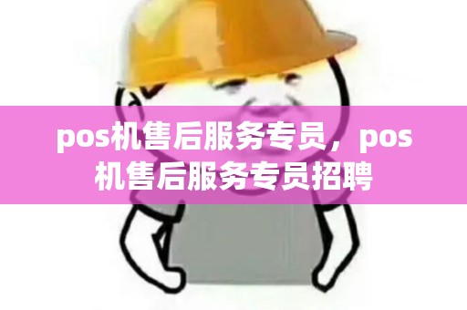 pos机售后服务专员，pos机售后服务专员招聘