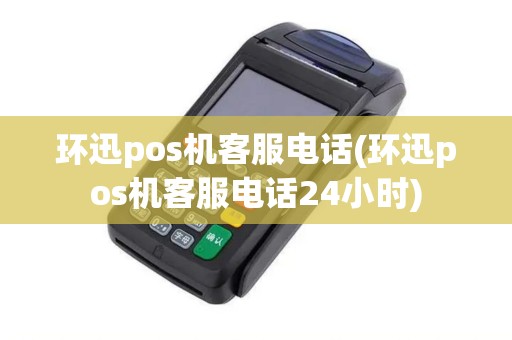 环迅pos机客服电话(环迅pos机客服电话24小时)