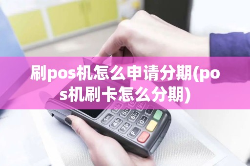 刷pos机怎么申请分期(pos机刷卡怎么分期)