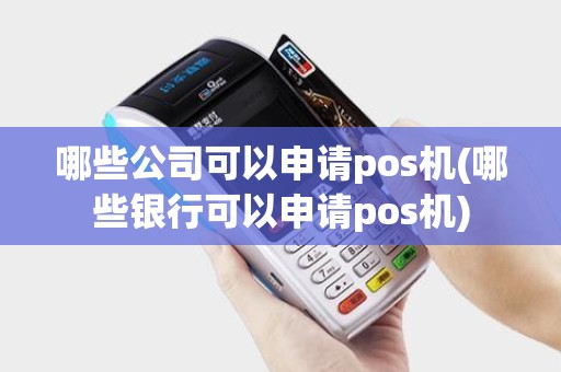 哪些公司可以申请pos机(哪些银行可以申请pos机)