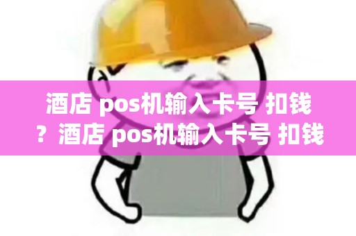 酒店 pos机输入卡号 扣钱？酒店 pos机输入卡号 扣钱吗安全吗