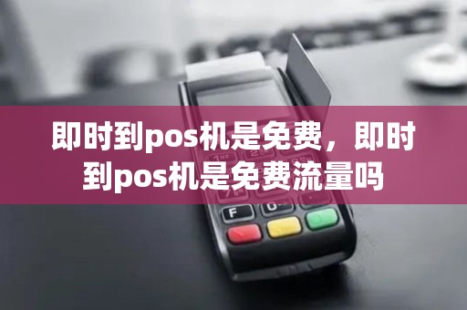 即时到pos机是免费，即时到pos机是免费流量吗