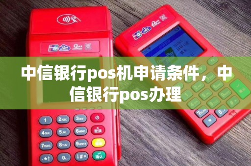中信银行pos机申请条件，中信银行pos办理