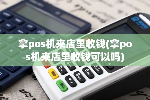 拿pos机来店里收钱(拿pos机来店里收钱可以吗)
