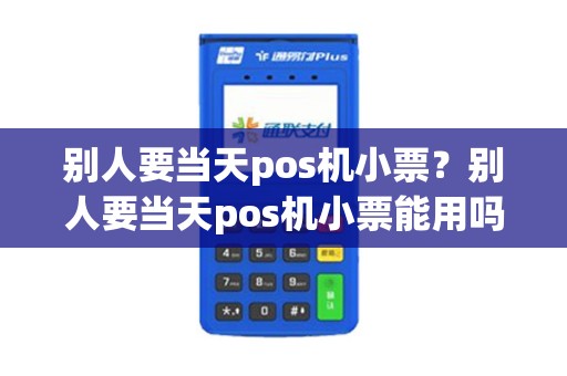 别人要当天pos机小票？别人要当天pos机小票能用吗