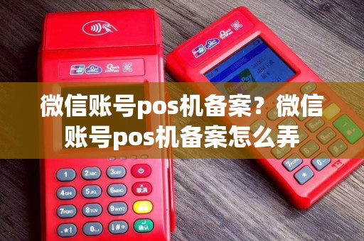 微信账号pos机备案？微信账号pos机备案怎么弄
