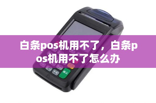 白条pos机用不了，白条pos机用不了怎么办