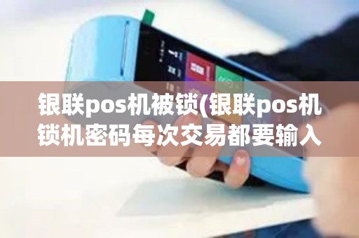 银联pos机被锁(银联pos机锁机密码每次交易都要输入)
