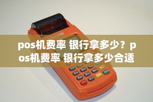 pos机费率 银行拿多少？pos机费率 银行拿多少合适